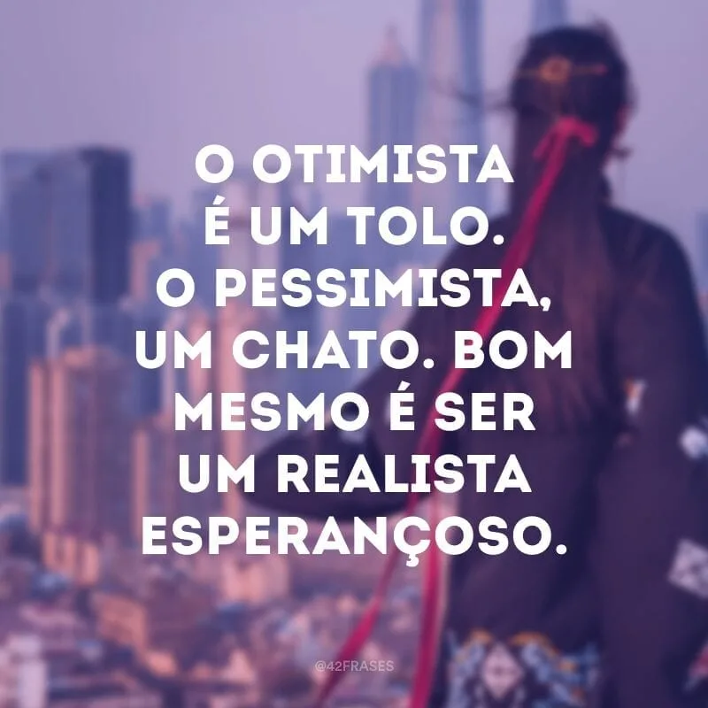 O otimista é um tolo. O pessimista, um chato. Bom mesmo é ser um realista esperançoso.