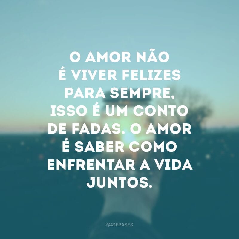 O amor não é viver felizes para sempre, isso é um conto de fadas. O amor é saber como enfrentar a vida juntos.