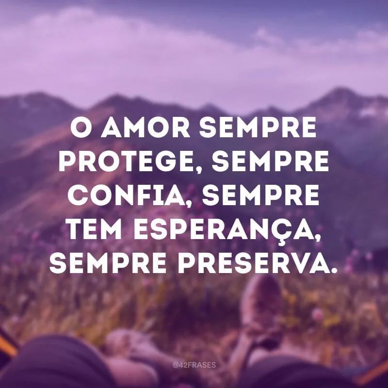 O amor sempre protege, sempre confia, sempre tem esperança, sempre preserva.