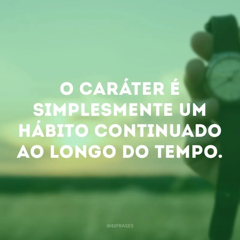 O caráter é simplesmente um hábito continuado ao longo do tempo.
