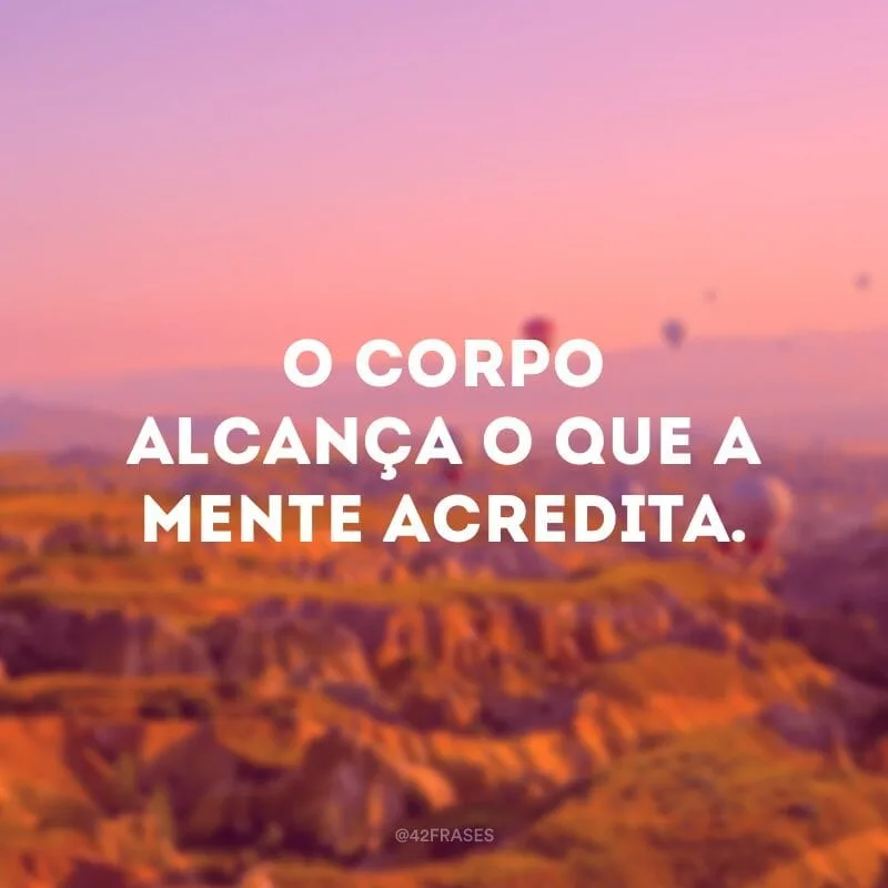 O corpo alcança o que a mente acredita.