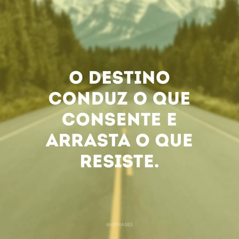 O destino conduz o que consente e arrasta o que resiste.