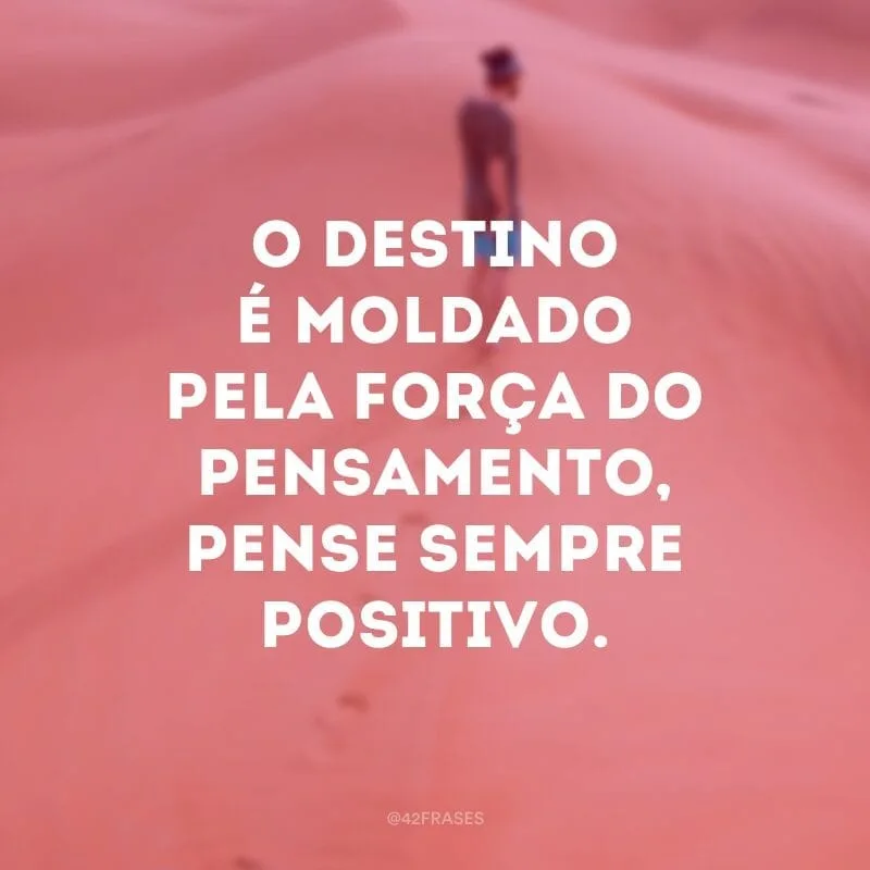 O destino é moldado pela força do pensamento, pense sempre positivo.