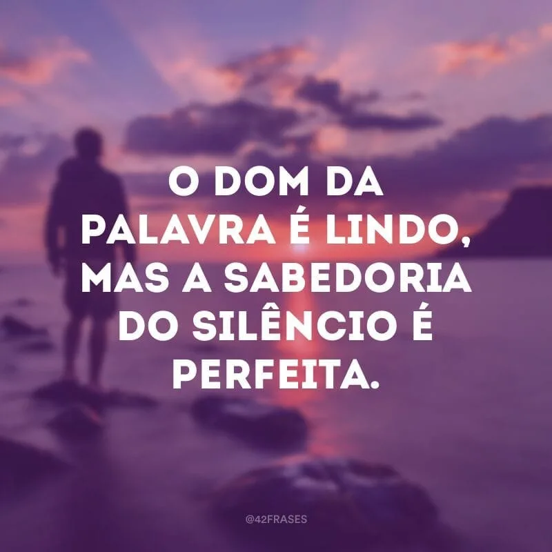 O dom da palavra é lindo, mas a sabedoria do silêncio é perfeita.