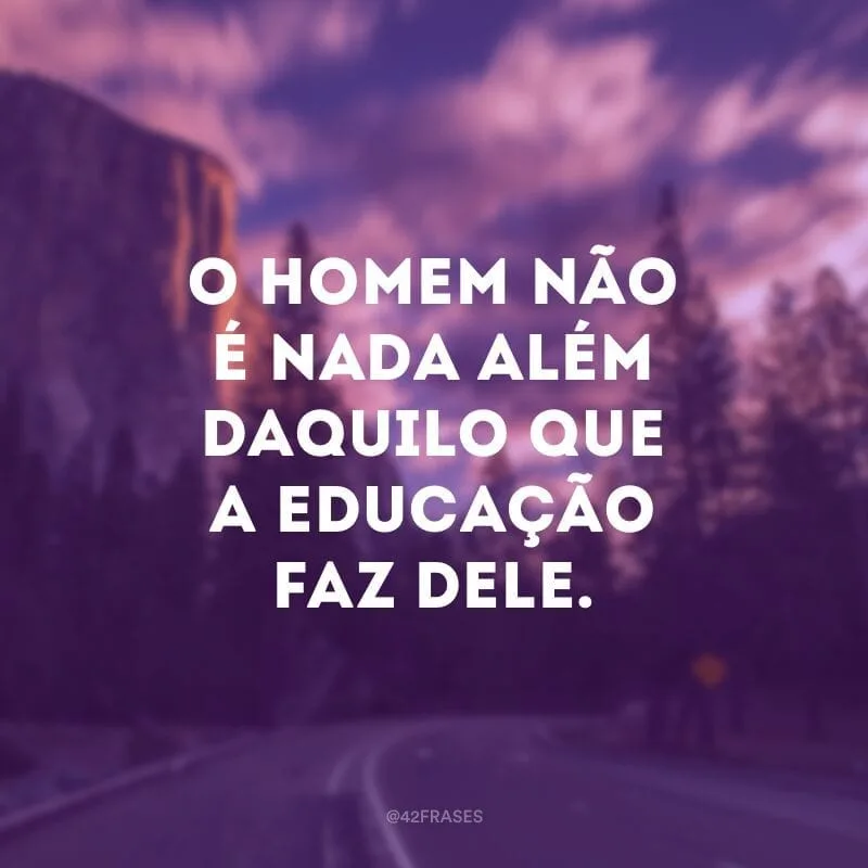 O homem não é nada além daquilo que a educação faz dele.