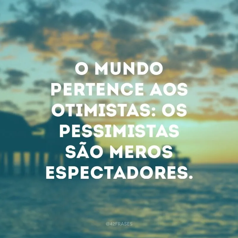 O mundo pertence aos otimistas: os pessimistas são meros espectadores.
