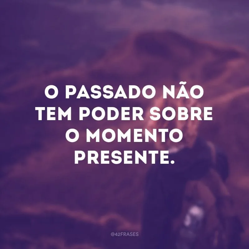 O passado não tem poder sobre o momento presente.