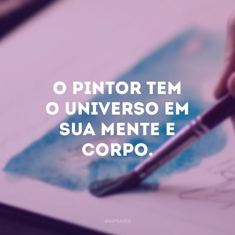 O pintor tem o universo em sua mente e corpo.