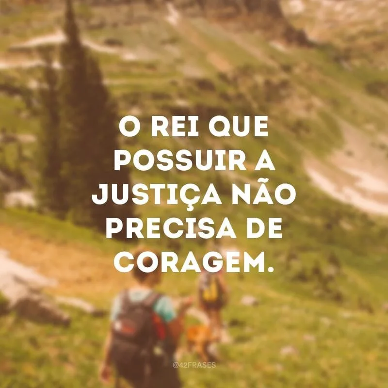 O rei que possuir a justiça não precisa de coragem. 