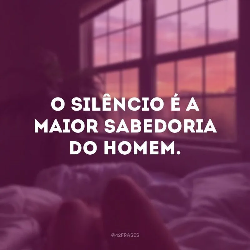 O silêncio é a maior sabedoria do homem.