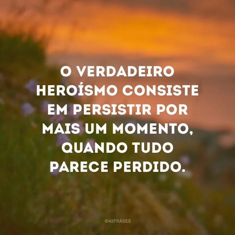 O verdadeiro heroísmo consiste em persistir por mais um momento, quando tudo parece perdido.