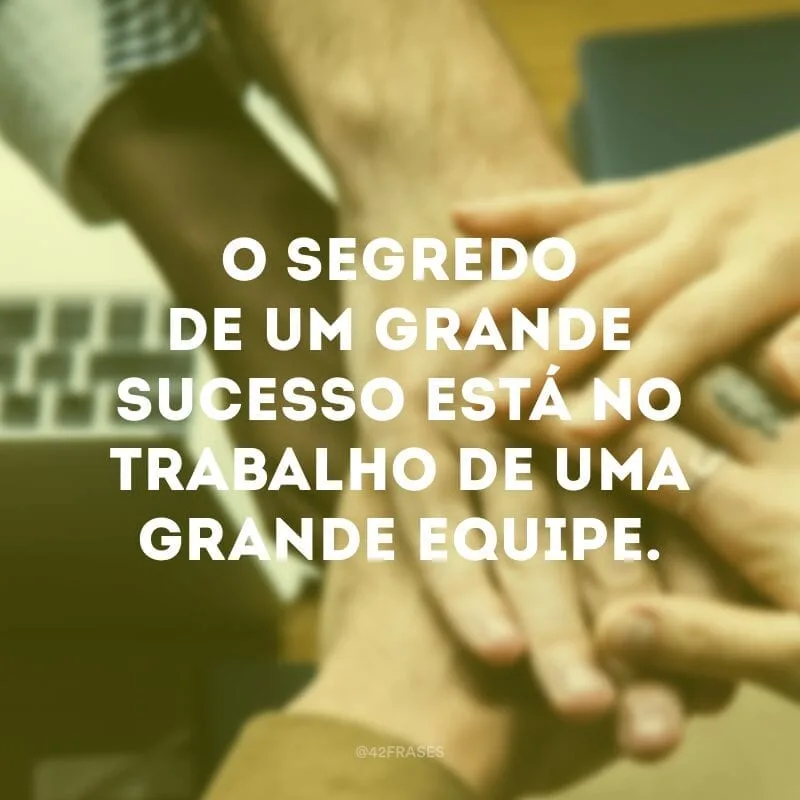 O segredo de um grande sucesso está no trabalho de uma grande equipe.