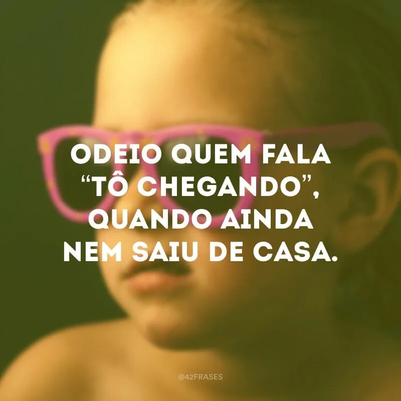 Odeio quem fala “tô chegando”, quando ainda nem saiu de casa.