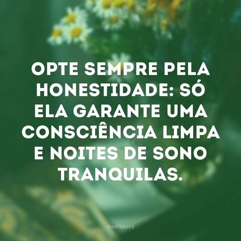 Opte sempre pela honestidade: só ela garante uma consciência limpa e noites de sono tranquilas.