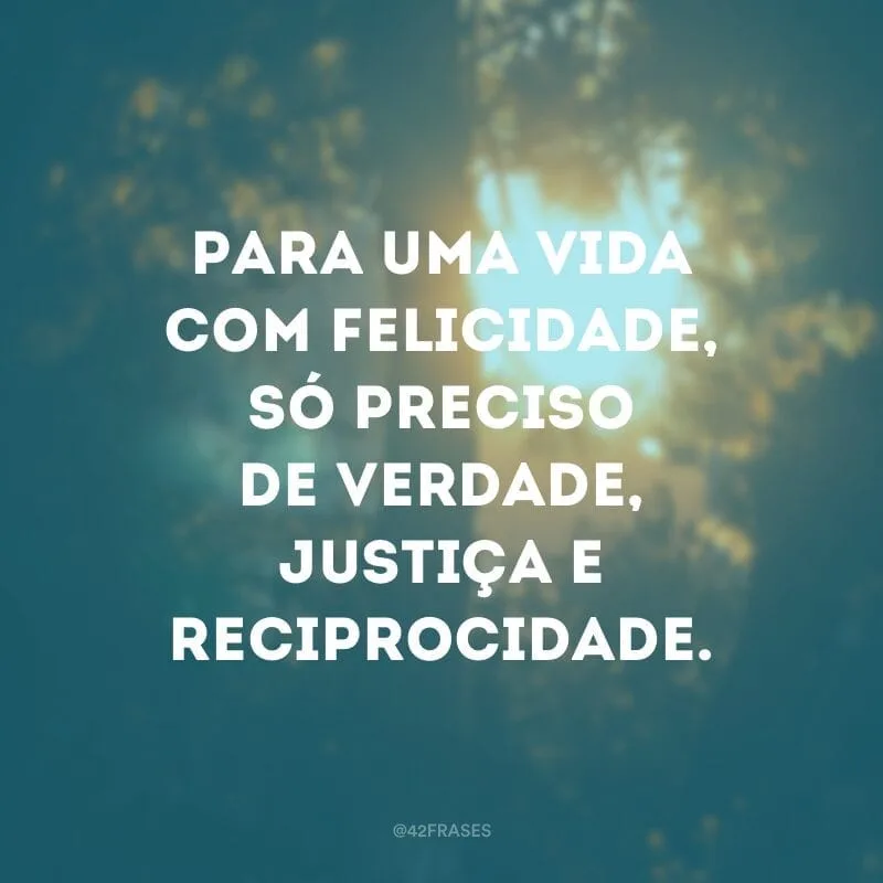 Para uma vida com felicidade, só preciso de verdade, justiça e reciprocidade.