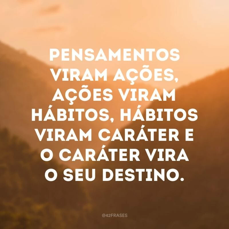 Pensamentos viram ações, ações viram hábitos, hábitos viram caráter e o caráter vira o seu destino.