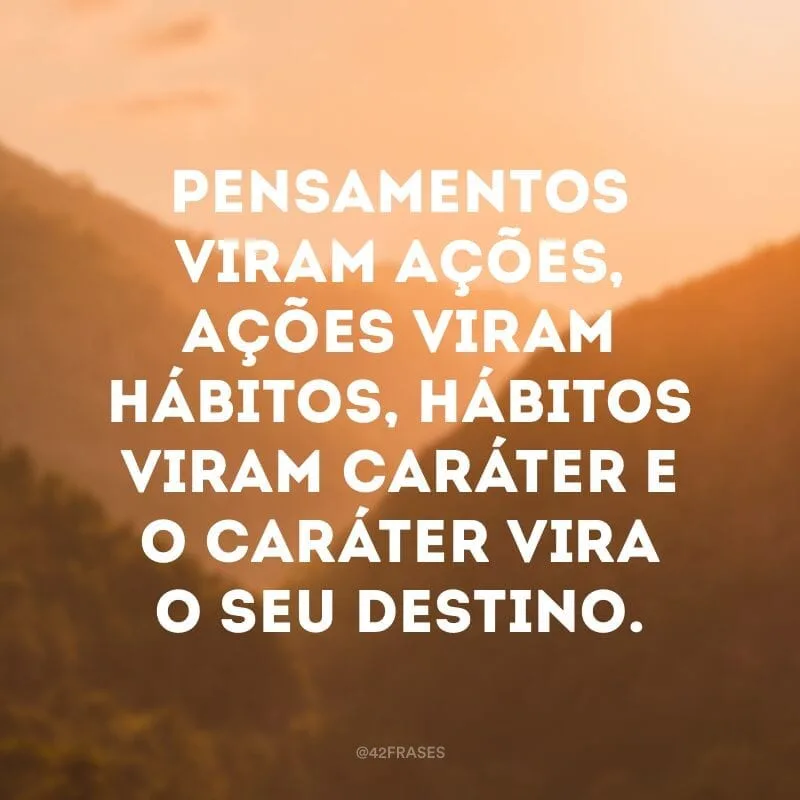 Pensamentos viram ações, ações viram hábitos, hábitos viram caráter e o caráter vira o seu destino.