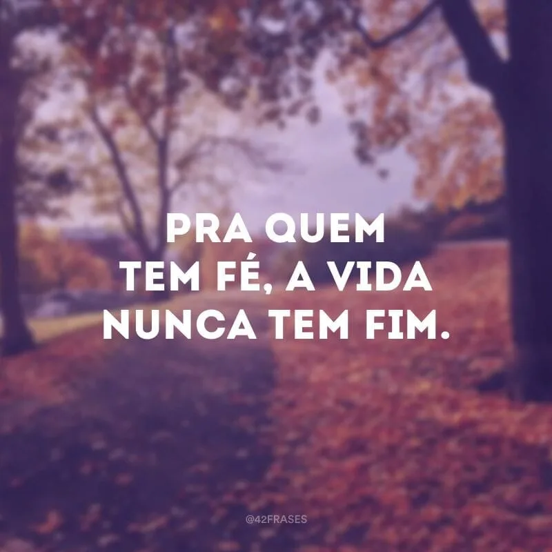 Pra quem tem fé, a vida nunca tem fim.