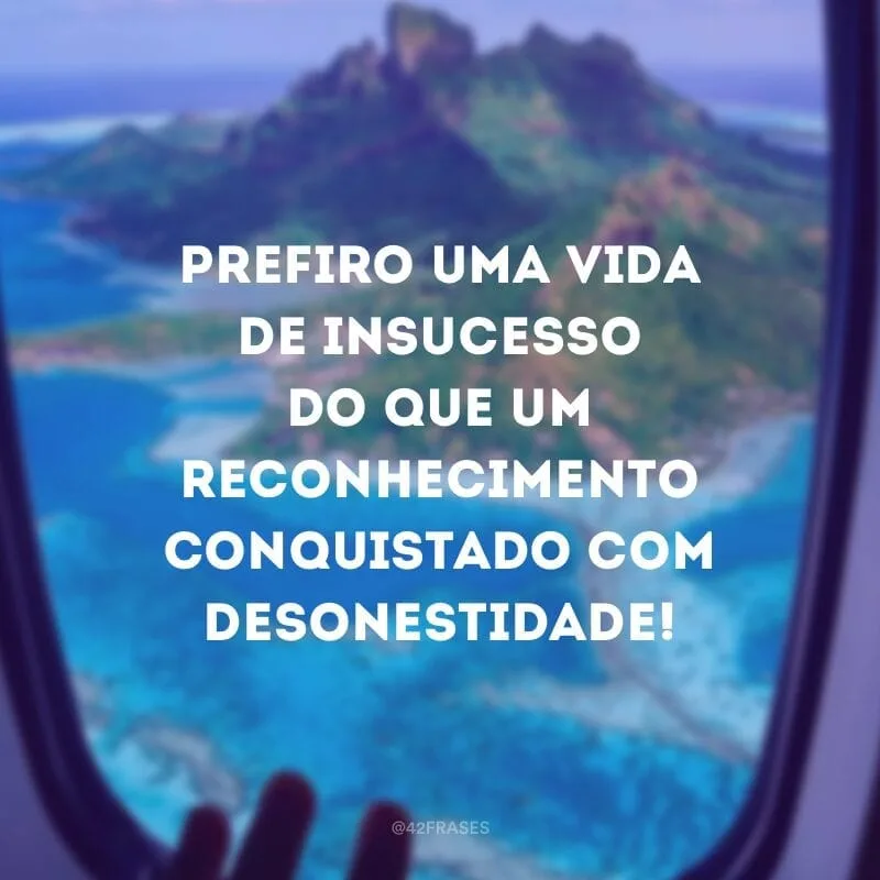 Prefiro uma vida de insucesso do que um reconhecimento conquistado com desonestidade!