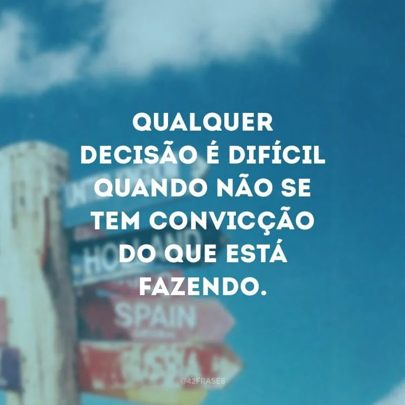 Qualquer decisão é difícil quando não se tem convicção do que está fazendo.