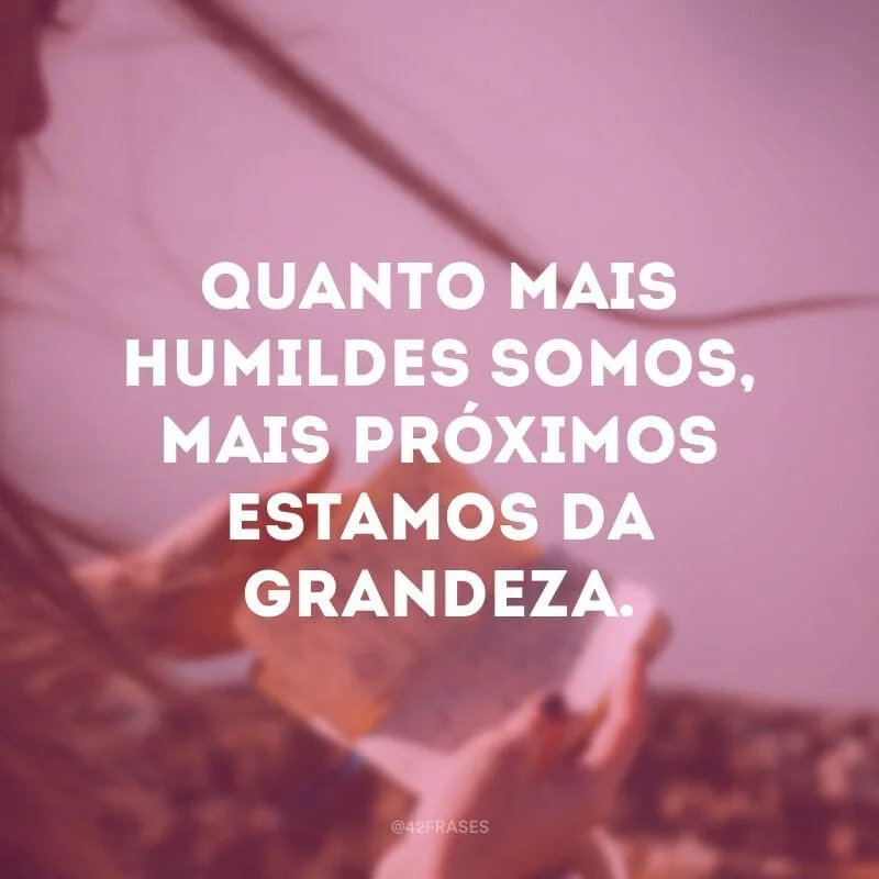 Quanto mais humildes somos, mais próximos estamos da grandeza.