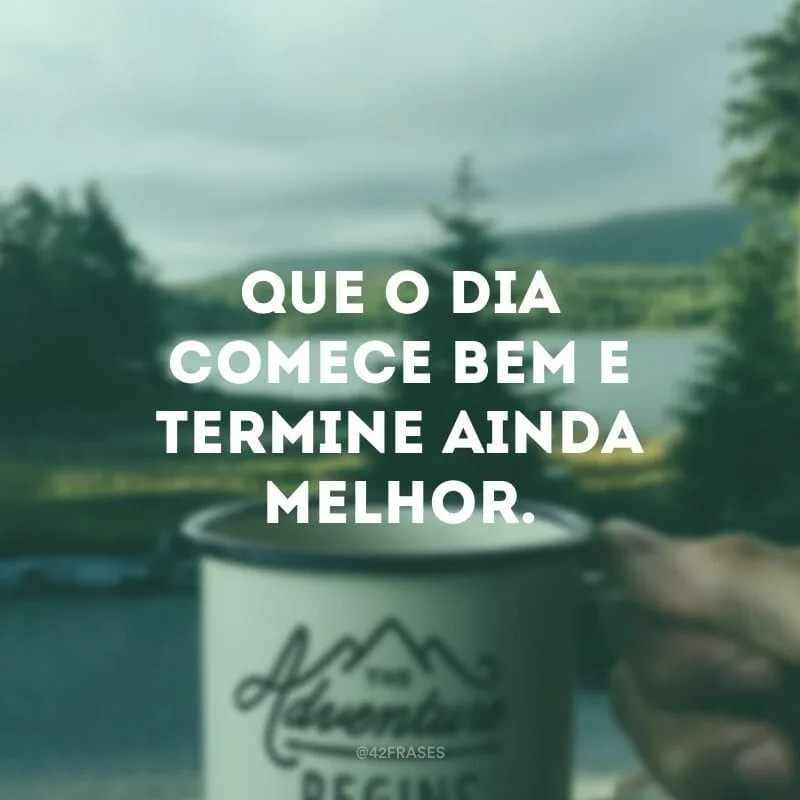 Que o dia comece bem e termine ainda melhor.