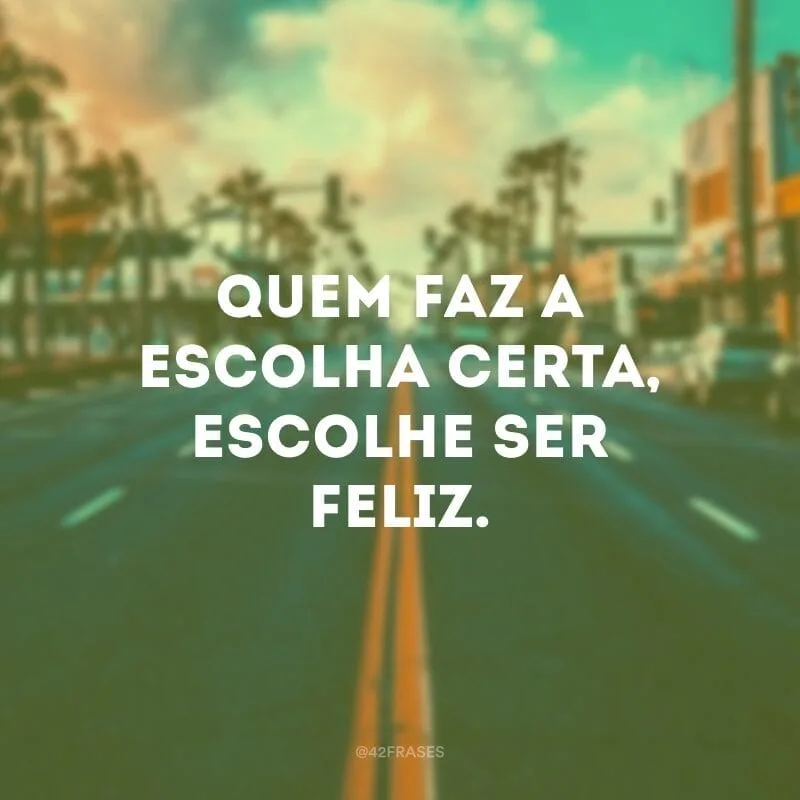Quem faz a escolha certa, escolhe ser feliz.