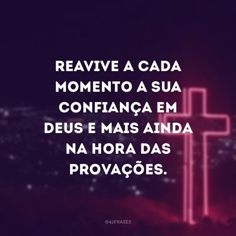 Reavive a cada momento a sua confiança em Deus e mais ainda na hora das provações. 