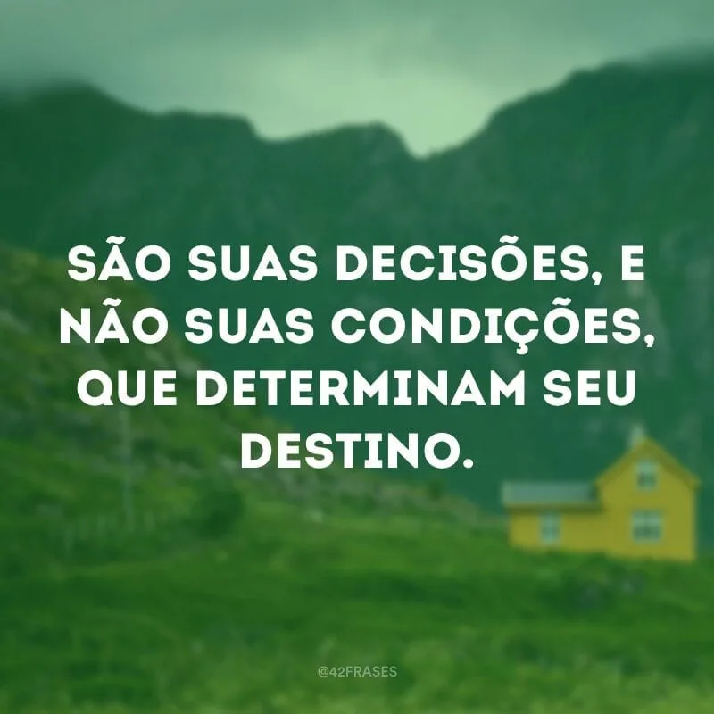 São suas decisões, e não suas condições, que determinam seu destino.