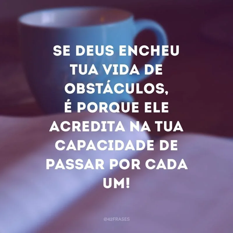 Se Deus encheu tua vida de obstáculos, é porque ele acredita na tua capacidade de passar por cada um!