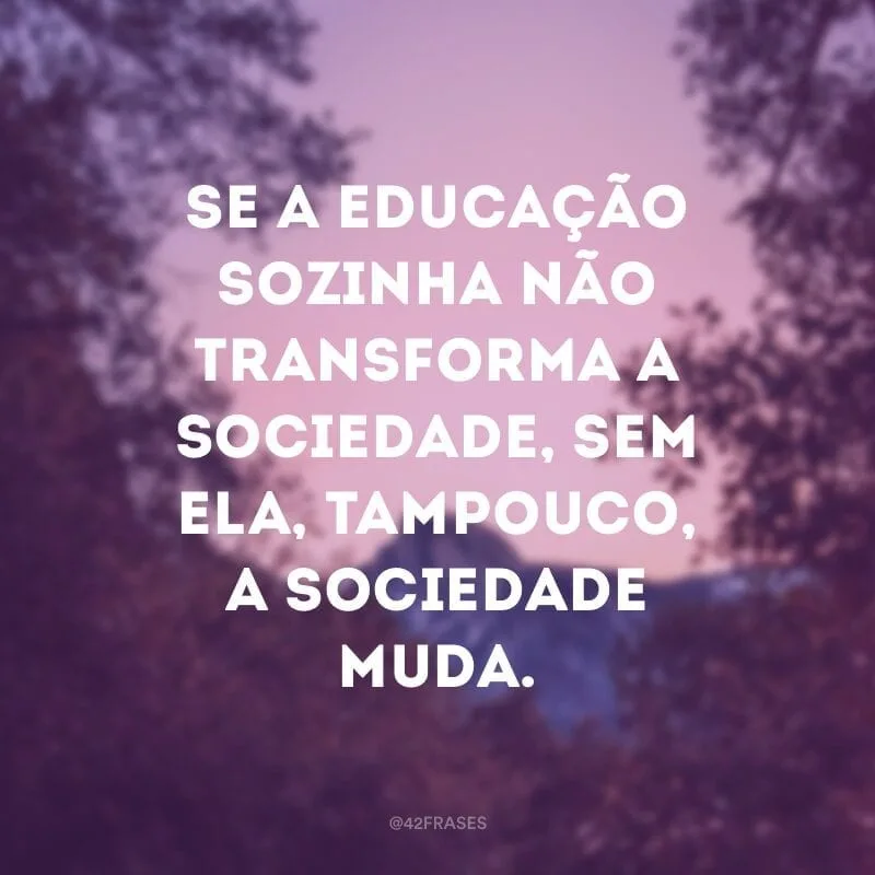 Se a educação sozinha não transforma a sociedade, sem ela, tampouco, a sociedade muda.
