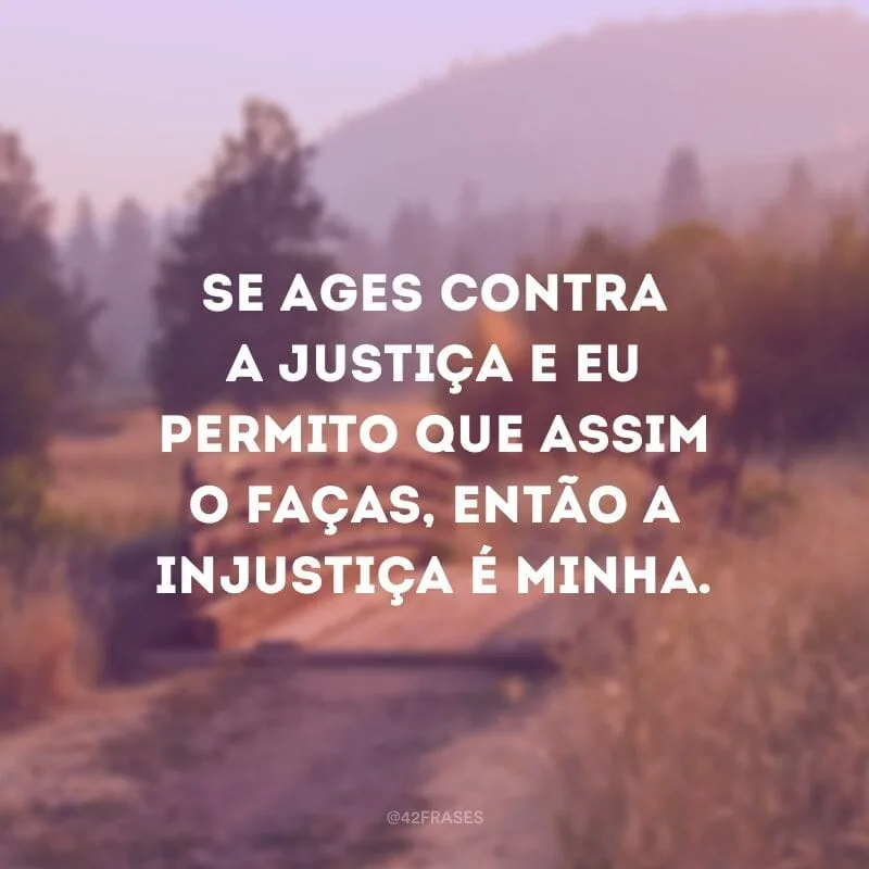 Se ages contra a justiça e eu permito que assim o faças, então a injustiça é minha.