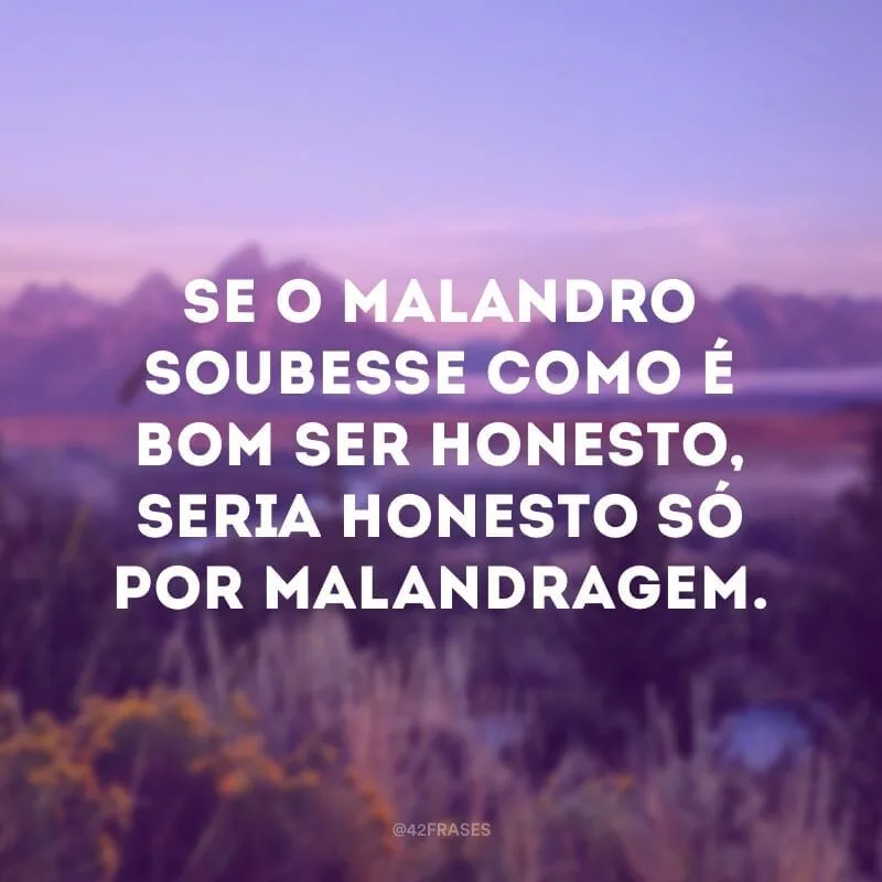 Se o malandro soubesse como é bom ser honesto, seria honesto só por malandragem.