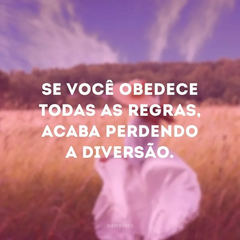 Se você obedece todas as regras, acaba perdendo a diversão. 