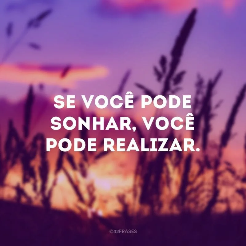 Se você pode sonhar, você pode realizar.