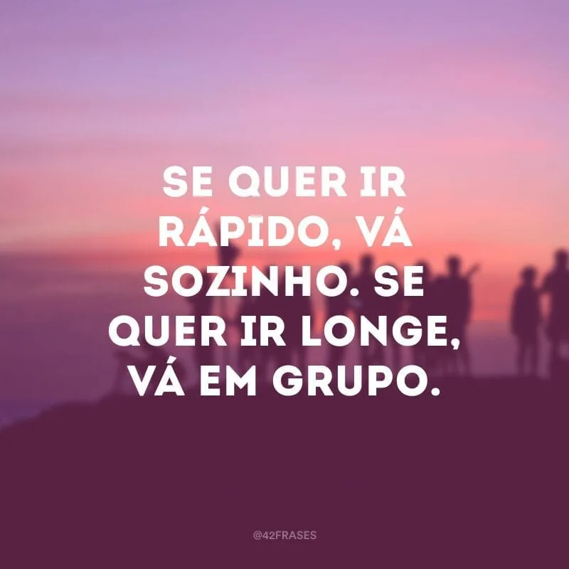 Se quer ir rápido, vá sozinho. Se quer ir longe, vá em grupo.