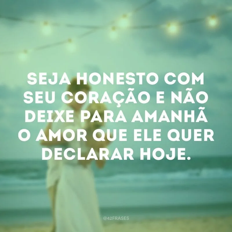 Seja honesto com seu coração e não deixe para amanhã o amor que ele quer declarar hoje.