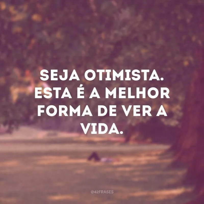 Seja otimista. Esta é a melhor forma de ver a vida.