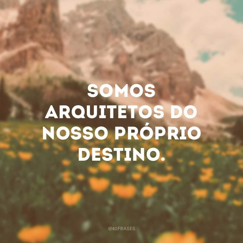 Somos arquitetos do nosso próprio destino.