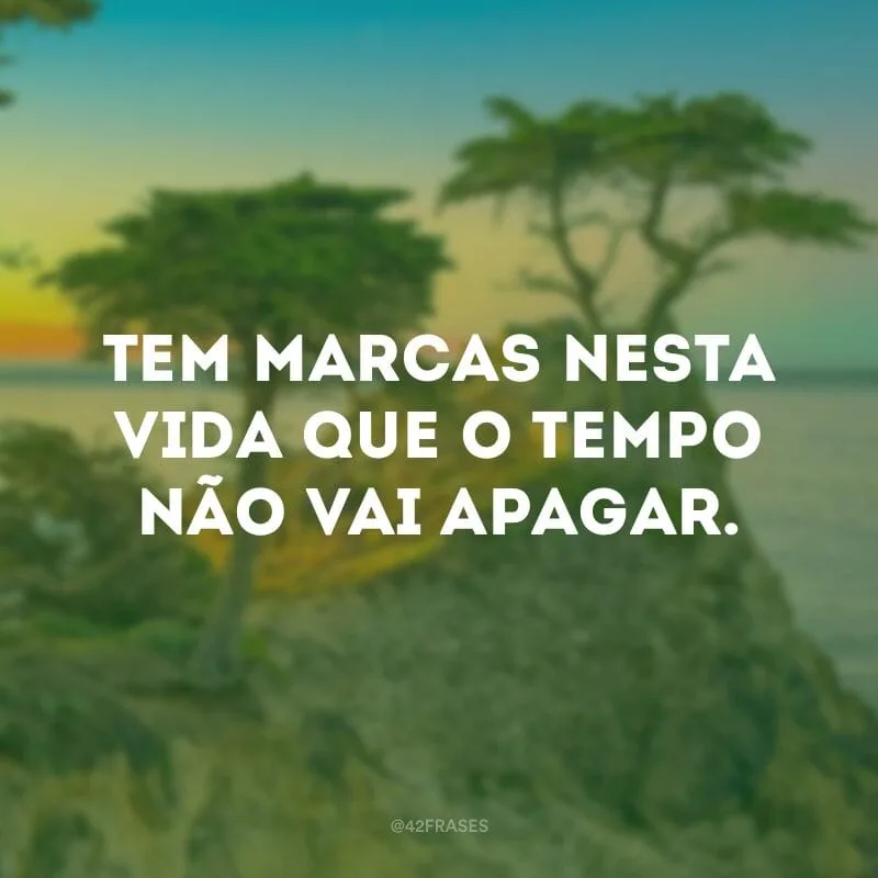 Tem marcas nesta vida que o tempo não vai apagar.