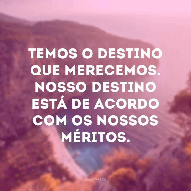 Temos o destino que merecemos. Nosso destino está de acordo com os nossos méritos. 