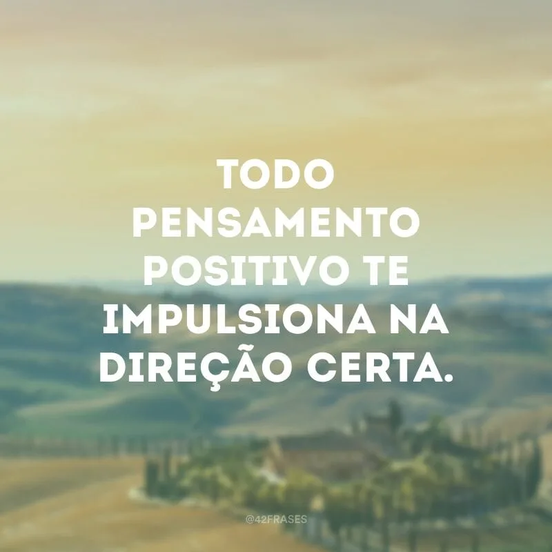 Todo pensamento positivo te impulsiona na direção certa.