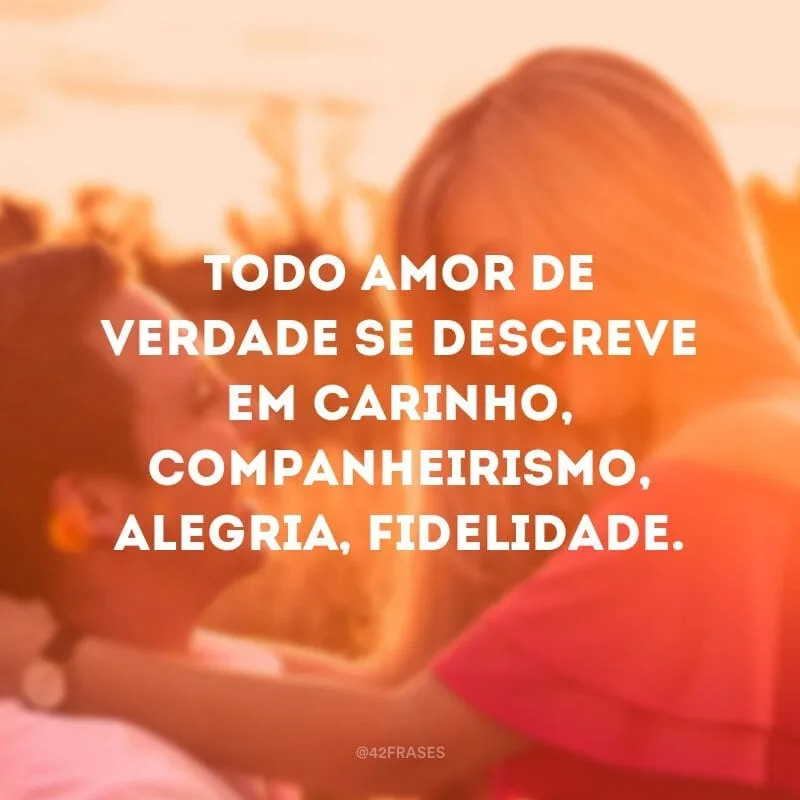 Todo amor de verdade se descreve em carinho, companheirismo, alegria, fidelidade.