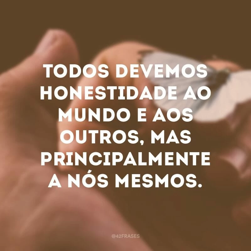 Todos devemos honestidade ao mundo e aos outros, mas principalmente a nós mesmos.