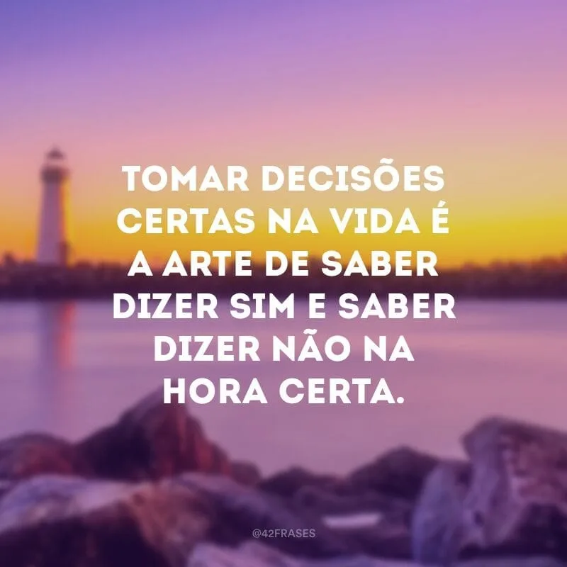 Tomar decisões certas na vida é a arte de saber dizer sim e saber dizer não na hora certa.