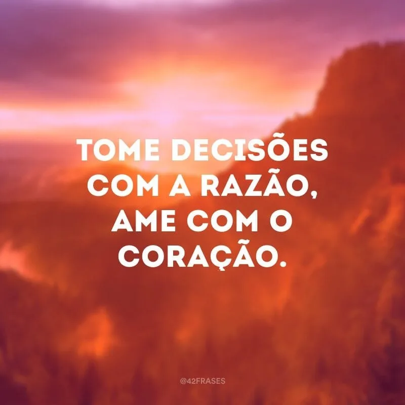 Tome decisões com a razão, ame com o coração.