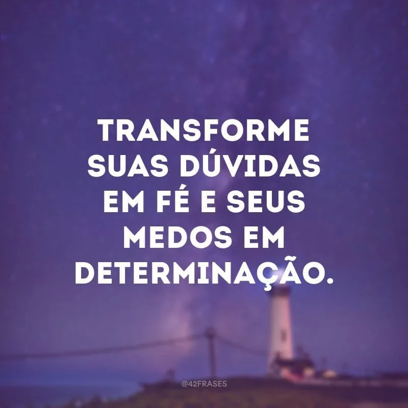 Transforme suas dúvidas em fé e seus medos em determinação.