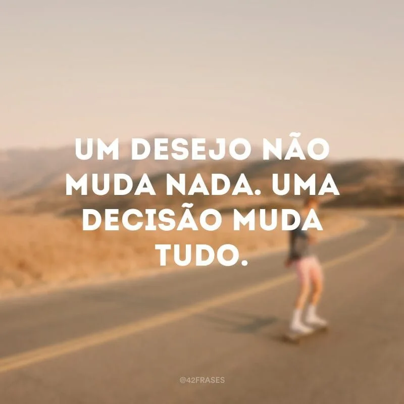 Um desejo não muda nada. Uma decisão muda tudo.