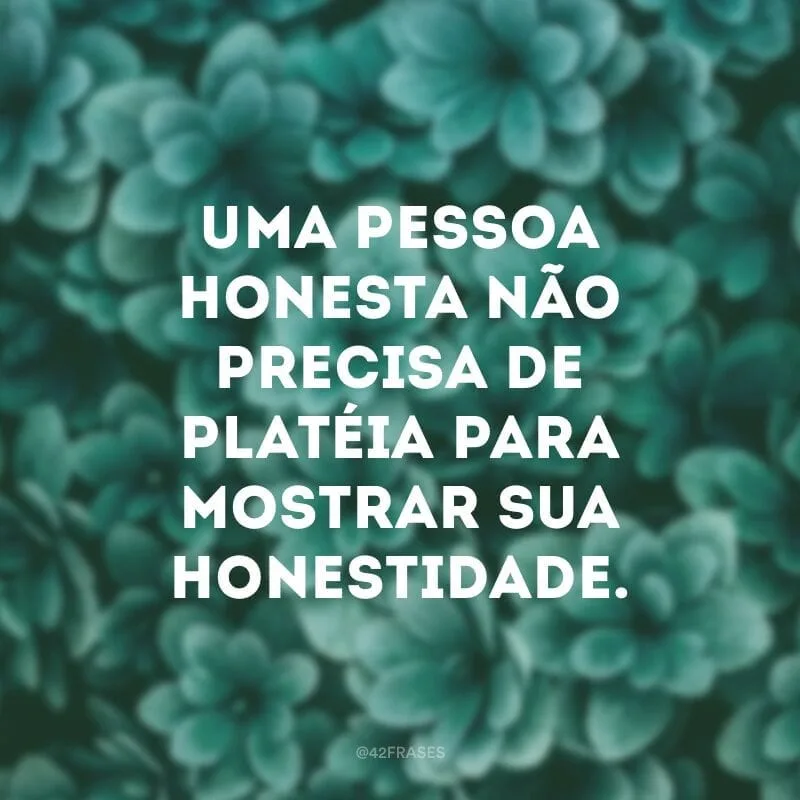 Uma pessoa honesta não precisa de platéia para mostrar sua honestidade.