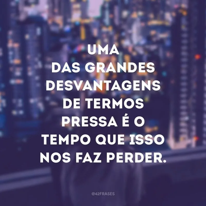 Uma das grandes desvantagens de termos pressa é o tempo que isso nos faz perder.
